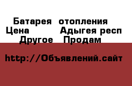 Батарея  отопления › Цена ­ 800 - Адыгея респ. Другое » Продам   